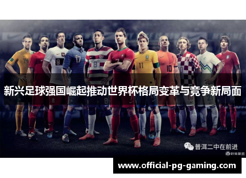 新兴足球强国崛起推动世界杯格局变革与竞争新局面