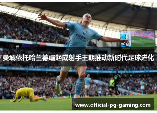 曼城依托哈兰德崛起成射手王朝推动新时代足球进化