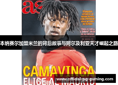 本纳赛尔加盟米兰的背后故事与阿尔及利亚天才崛起之路