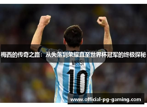 梅西的传奇之路：从失落到荣耀直至世界杯冠军的终极探秘