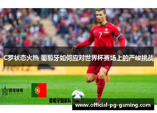 C罗状态火热 葡萄牙如何应对世界杯赛场上的严峻挑战 C罗状态火热 葡萄牙如何应对世界杯赛场上的严峻挑战