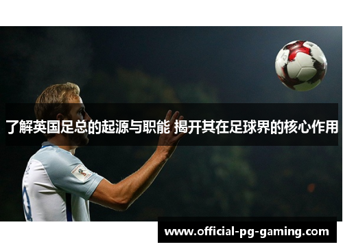 了解英国足总的起源与职能 揭开其在足球界的核心作用
