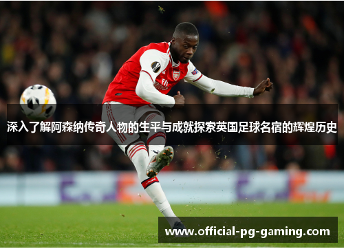 深入了解阿森纳传奇人物的生平与成就探索英国足球名宿的辉煌历史