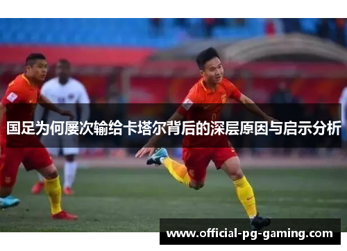 国足为何屡次输给卡塔尔背后的深层原因与启示分析