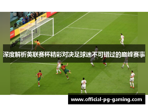 深度解析英联赛杯精彩对决足球迷不可错过的巅峰赛事 深度解析英联赛杯精彩对决足球迷不可错过的巅峰赛事