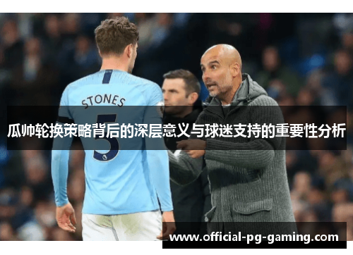 瓜帅轮换策略背后的深层意义与球迷支持的重要性分析 瓜帅轮换策略背后的深层意义与球迷支持的重要性分析