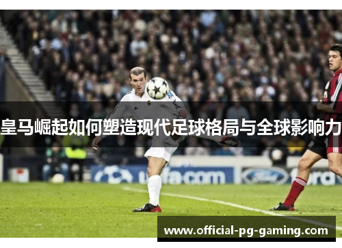皇马崛起如何塑造现代足球格局与全球影响力