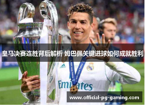皇马决赛连胜背后解析 姆巴佩关键进球如何成就胜利 皇马决赛连胜背后解析 姆巴佩关键进球如何成就胜利