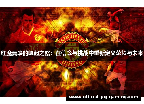 红魔曼联的崛起之路:在信念与挑战中重新定义荣耀与未来 红魔曼联的崛起之路:在信念与挑战中重新定义荣耀与未来