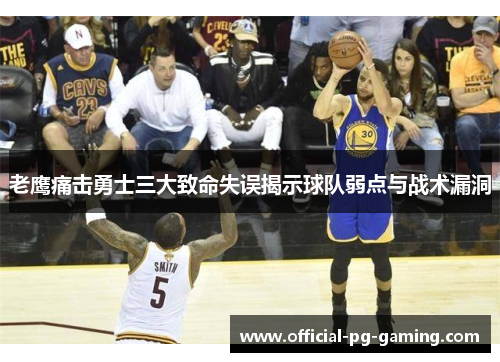 老鹰痛击勇士三大致命失误揭示球队弱点与战术漏洞 老鹰痛击勇士三大致命失误揭示球队弱点与战术漏洞