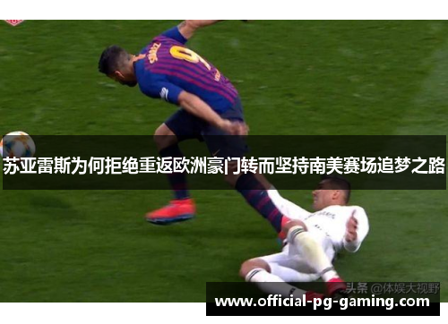 苏亚雷斯为何拒绝重返欧洲豪门转而坚持南美赛场追梦之路 苏亚雷斯为何拒绝重返欧洲豪门转而坚持南美赛场追梦之路