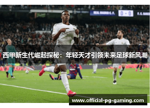 西甲新生代崛起探秘:年轻天才引领未来足球新风潮 西甲新生代崛起探秘:年轻天才引领未来足球新风潮
