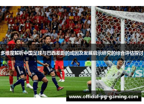 多维度解析中国足球与巴西差距的成因及发展启示研究的综合评估探讨