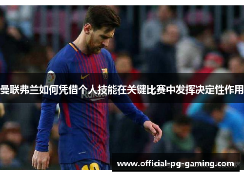 曼联弗兰如何凭借个人技能在关键比赛中发挥决定性作用