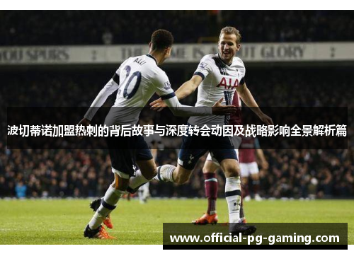 波切蒂诺加盟热刺的背后故事与深度转会动因及战略影响全景解析篇