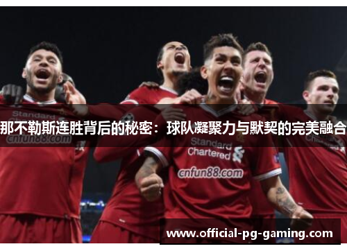 那不勒斯连胜背后的秘密:球队凝聚力与默契的完美融合 那不勒斯连胜背后的秘密:球队凝聚力与默契的完美融合