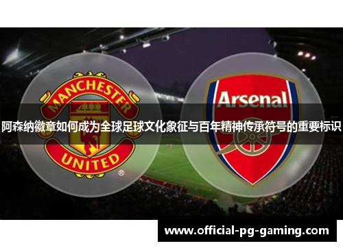 阿森纳徽章如何成为全球足球文化象征与百年精神传承符号的重要标识