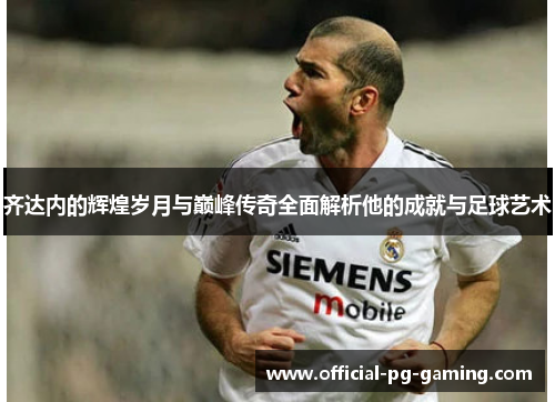 齐达内的辉煌岁月与巅峰传奇全面解析他的成就与足球艺术