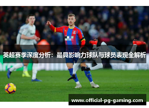 英超赛季深度分析:最具影响力球队与球员表现全解析 英超赛季深度分析:最具影响力球队与球员表现全解析