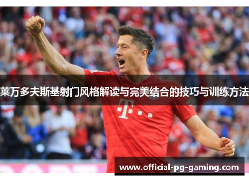 莱万多夫斯基射门风格解读与完美结合的技巧与训练方法 莱万多夫斯基射门风格解读与完美结合的技巧与训练方法