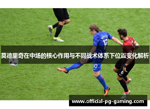 莫德里奇在中场的核心作用与不同战术体系下位置变化解析 莫德里奇在中场的核心作用与不同战术体系下位置变化解析