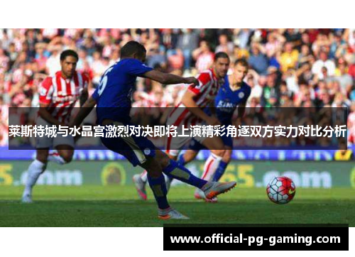 莱斯特城与水晶宫激烈对决即将上演精彩角逐双方实力对比分析 莱斯特城与水晶宫激烈对决即将上演精彩角逐双方实力对比分析