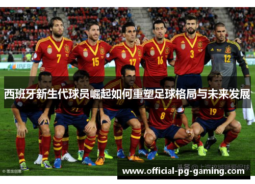 西班牙新生代球员崛起如何重塑足球格局与未来发展 西班牙新生代球员崛起如何重塑足球格局与未来发展