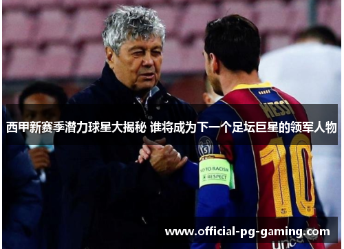 西甲新赛季潜力球星大揭秘 谁将成为下一个足坛巨星的领军人物 西甲新赛季潜力球星大揭秘 谁将成为下一个足坛巨星的领军人物