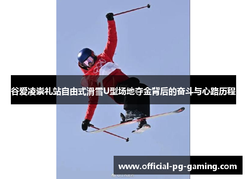 谷爱凌崇礼站自由式滑雪U型场地夺金背后的奋斗与心路历程