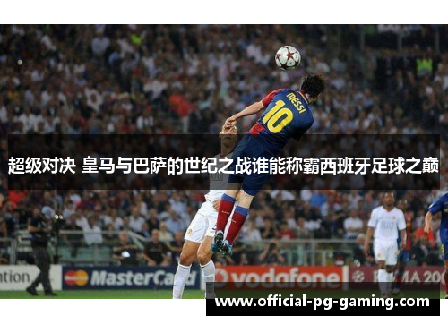 超级对决 皇马与巴萨的世纪之战谁能称霸西班牙足球之巅