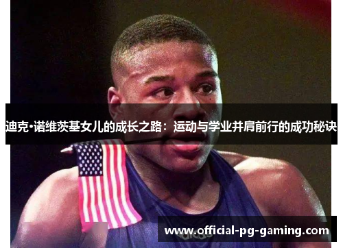 迪克·诺维茨基女儿的成长之路:运动与学业并肩前行的成功秘诀 迪克·诺维茨基女儿的成长之路:运动与学业并肩前行的成功秘诀