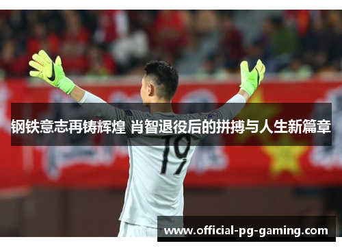 钢铁意志再铸辉煌 肖智退役后的拼搏与人生新篇章