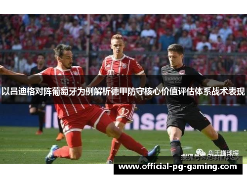 以吕迪格对阵葡萄牙为例解析德甲防守核心价值评估体系战术表现 以吕迪格对阵葡萄牙为例解析德甲防守核心价值评估体系战术表现