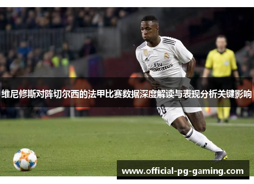 维尼修斯对阵切尔西的法甲比赛数据深度解读与表现分析关键影响 维尼修斯对阵切尔西的法甲比赛数据深度解读与表现分析关键影响