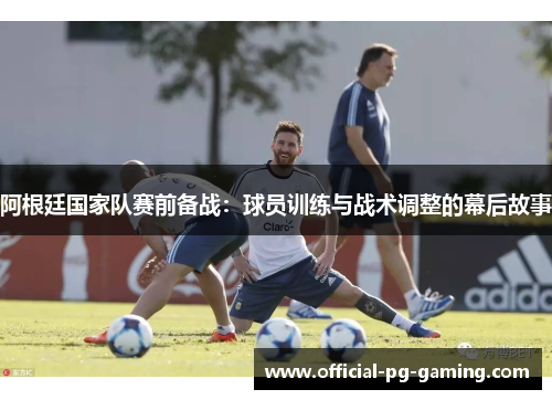 阿根廷国家队赛前备战：球员训练与战术调整的幕后故事