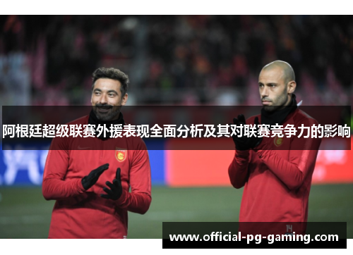阿根廷超级联赛外援表现全面分析及其对联赛竞争力的影响