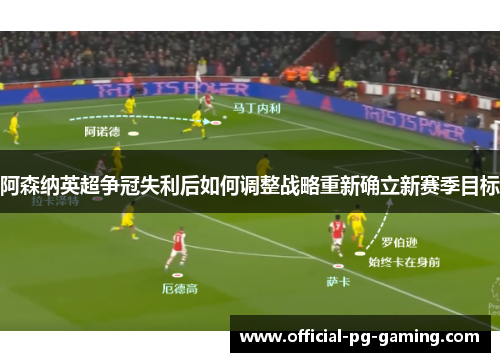 阿森纳英超争冠失利后如何调整战略重新确立新赛季目标 阿森纳英超争冠失利后如何调整战略重新确立新赛季目标