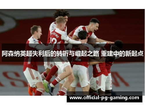 阿森纳英超失利后的转折与崛起之路 重建中的新起点 阿森纳英超失利后的转折与崛起之路 重建中的新起点