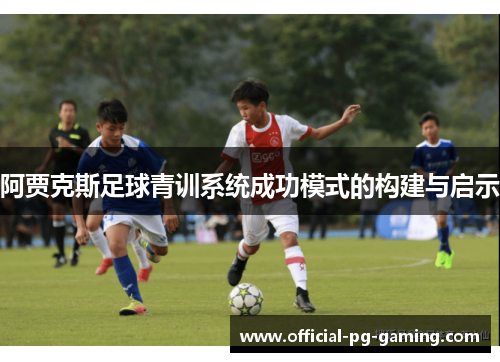 阿贾克斯足球青训系统成功模式的构建与启示 阿贾克斯足球青训系统成功模式的构建与启示