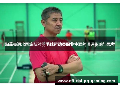 陶菲克退出国家队对羽毛球运动员职业生涯的深远影响与思考 陶菲克退出国家队对羽毛球运动员职业生涯的深远影响与思考