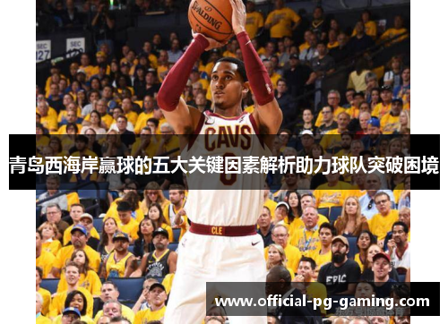 青岛西海岸赢球的五大关键因素解析助力球队突破困境