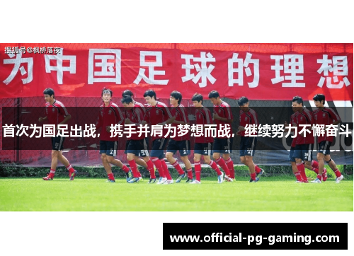 首次为国足出战,携手并肩为梦想而战,继续努力不懈奋斗 首次为国足出战,携手并肩为梦想而战,继续努力不懈奋斗