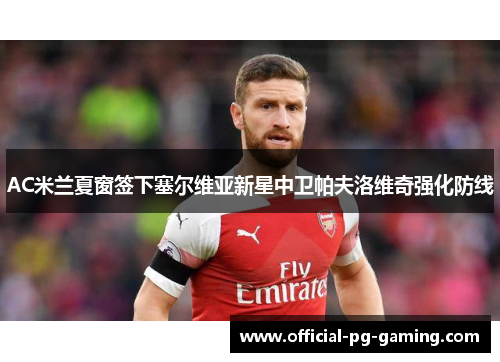 AC米兰夏窗签下塞尔维亚新星中卫帕夫洛维奇强化防线