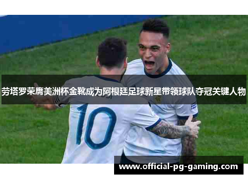 劳塔罗荣膺美洲杯金靴成为阿根廷足球新星带领球队夺冠关键人物