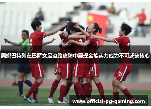 奥娜巴特列在巴萨女足边路攻防中展现全能实力成为不可或缺核心