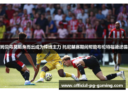 姆贝乌莫挺身而出成为锋线主力 托尼禁赛期间帮助布伦特福德逆袭